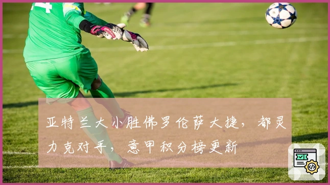 亚特兰大小胜佛罗伦萨大捷，都灵力克对手，意甲积分榜更新