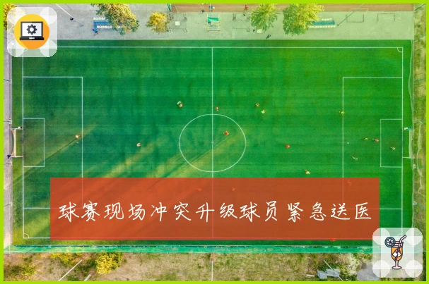 球赛现场冲突升级球员紧急送医