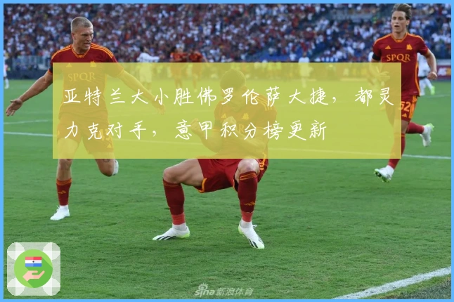 亚特兰大小胜佛罗伦萨大捷，都灵力克对手，意甲积分榜更新