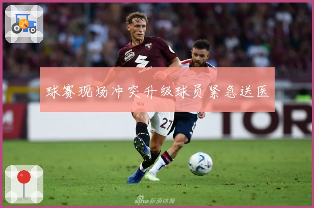 球赛现场冲突升级球员紧急送医