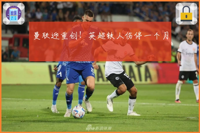 曼联迎重创！英超铁人伤停一个月