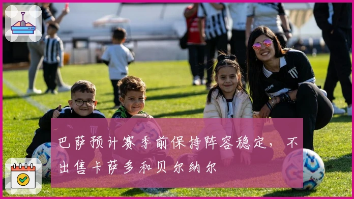 巴萨预计赛季前保持阵容稳定，不出售卡萨多和贝尔纳尔