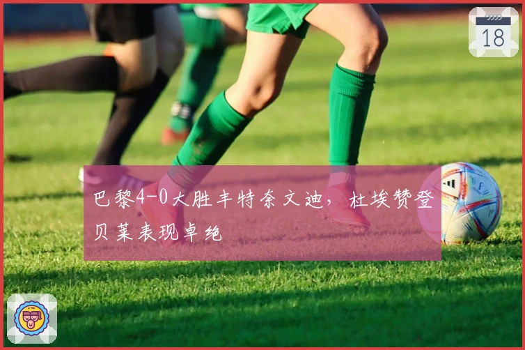 巴黎4-0大胜丰特奈文迪，杜埃赞登贝莱表现卓绝